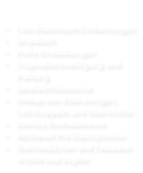 •	Falz-Aluminium Eindeckungen •	Gründach •	Prefa Eindeckungen •	Trapezblechverlegung und Planung •	Sandwichelemente •	Einbau von RWA-Anlagen, Lichtkuppeln und Oberlichter •	Domico Dachelemente •	Rockwool Pro-Dachsysteme •	Stehfalzdächer und Fassaden in Zink und Kupfer